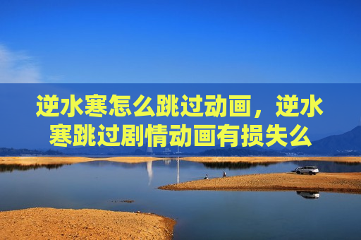 逆水寒怎么跳过动画，逆水寒跳过剧情动画有损失么