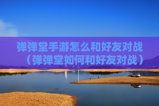 弹弹堂手游怎么和好友对战（弹弹堂如何和好友对战）