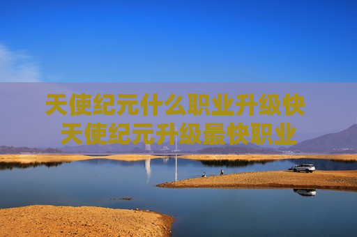 天使纪元什么职业升级快 天使纪元升级最快职业