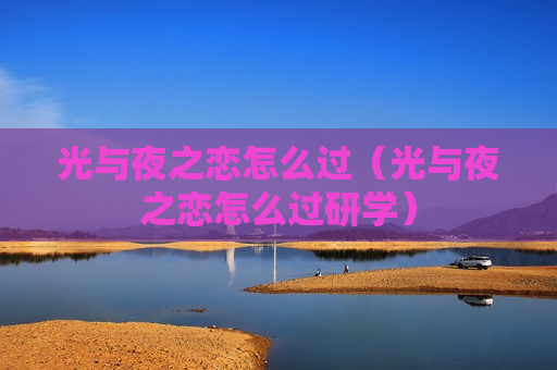 光与夜之恋怎么过（光与夜之恋怎么过研学）