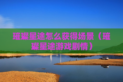 璀璨星途怎么获得场景（璀璨星途游戏剧情）