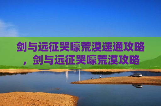 剑与远征哭嚎荒漠速通攻略，剑与远征哭嚎荒漠攻略
