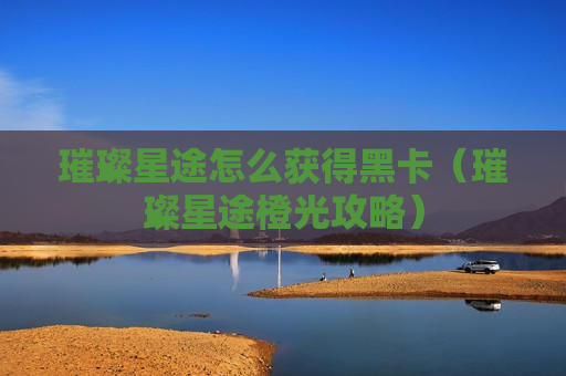 璀璨星途怎么获得黑卡（璀璨星途橙光攻略）