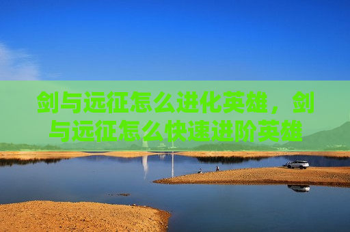 剑与远征怎么进化英雄，剑与远征怎么快速进阶英雄