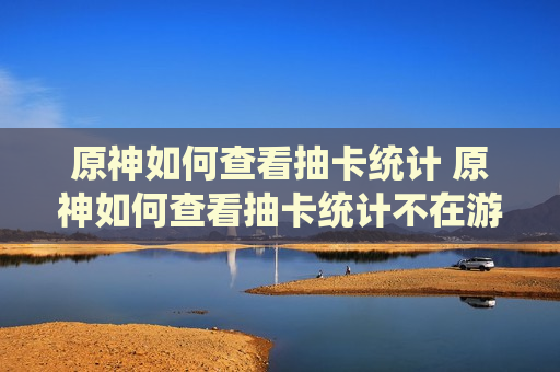 原神如何查看抽卡统计 原神如何查看抽卡统计不在游戏里