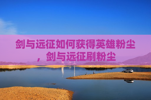 剑与远征如何获得英雄粉尘，剑与远征刷粉尘