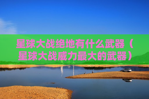 星球大战绝地有什么武器（星球大战威力最大的武器）