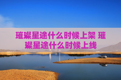 璀璨星途什么时候上架 璀璨星途什么时候上线