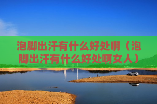 泡脚出汗有什么好处啊（泡脚出汗有什么好处啊女人）