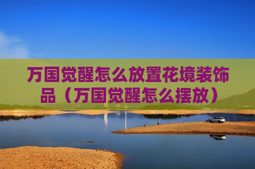 万国觉醒怎么放置花境装饰品（万国觉醒怎么摆放）