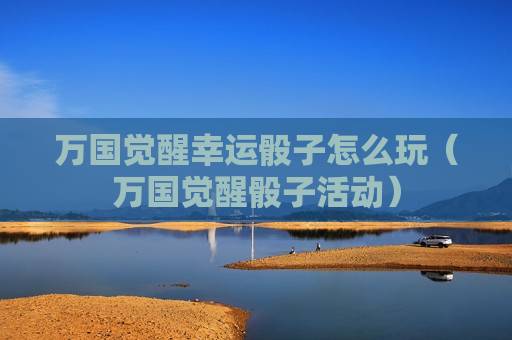 万国觉醒幸运骰子怎么玩（万国觉醒骰子活动）