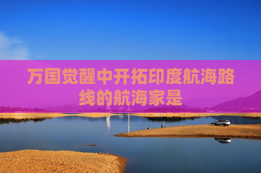 万国觉醒中开拓印度航海路线的航海家是