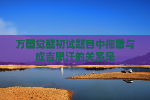 万国觉醒初试题目中拖雷与成吉思汗的关系是