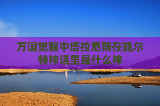 万国觉醒中塔拉尼斯在凯尔特神话里是什么神