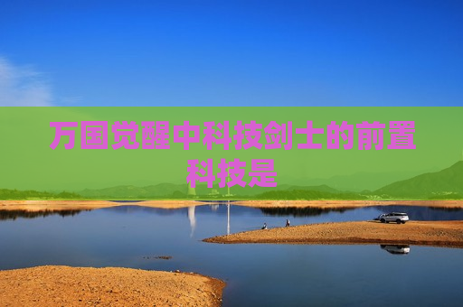 万国觉醒中科技剑士的前置科技是