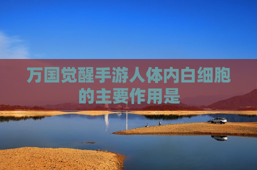 万国觉醒手游人体内白细胞的主要作用是