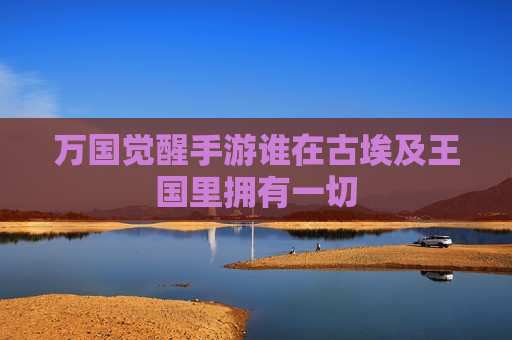 万国觉醒手游谁在古埃及王国里拥有一切