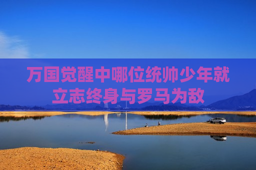 万国觉醒中哪位统帅少年就立志终身与罗马为敌