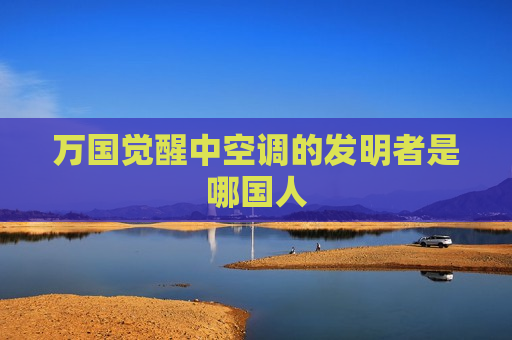万国觉醒中空调的发明者是哪国人