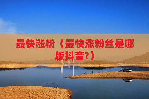 最快涨粉（最快涨粉丝是哪版抖音?）