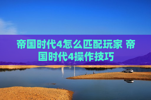帝国时代4怎么匹配玩家 帝国时代4操作技巧