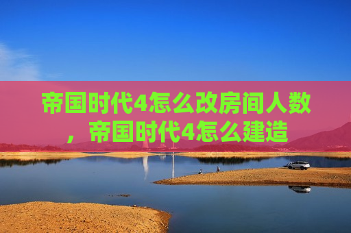 帝国时代4怎么改房间人数，帝国时代4怎么建造
