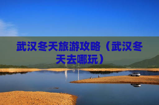 武汉冬天旅游攻略（武汉冬天去哪玩）