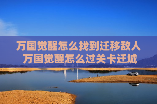 万国觉醒怎么找到迁移敌人 万国觉醒怎么过关卡迁城