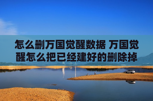 怎么删万国觉醒数据 万国觉醒怎么把已经建好的删除掉
