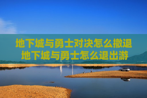 地下城与勇士对决怎么撤退 地下城与勇士怎么退出游戏