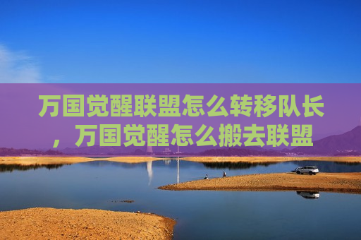 万国觉醒联盟怎么转移队长，万国觉醒怎么搬去联盟