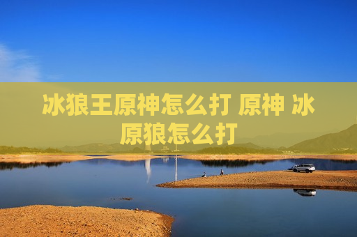 冰狼王原神怎么打 原神 冰原狼怎么打