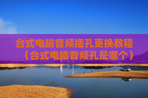 台式电脑音频插孔更换教程（台式电脑音频孔是哪个）