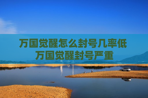 万国觉醒怎么封号几率低 万国觉醒封号严重