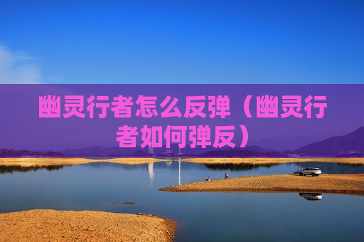 幽灵行者怎么反弹（幽灵行者如何弹反）