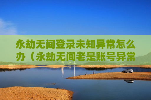 永劫无间登录未知异常怎么办（永劫无间老是账号异常）