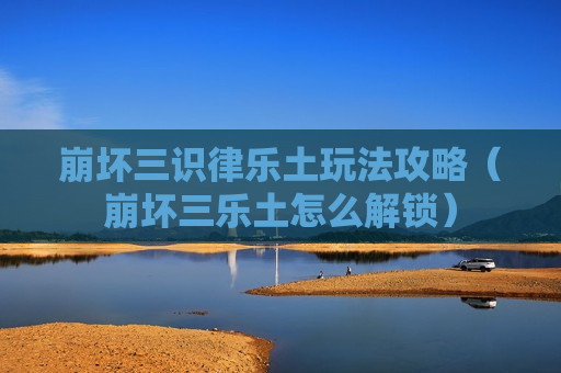 崩坏三识律乐土玩法攻略（崩坏三乐土怎么解锁）