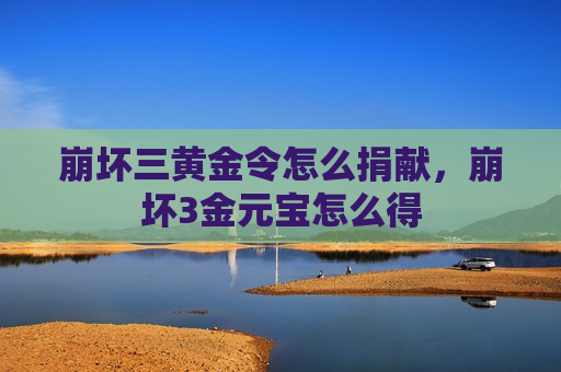 崩坏三黄金令怎么捐献，崩坏3金元宝怎么得