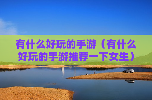 有什么好玩的手游（有什么好玩的手游推荐一下女生）