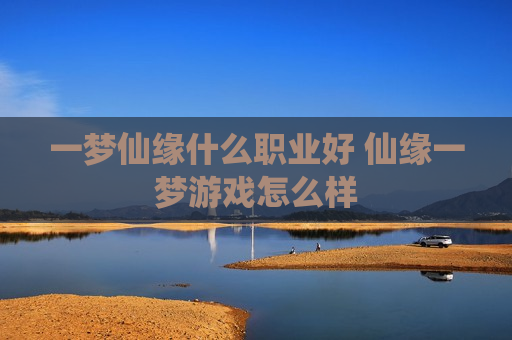 一梦仙缘什么职业好 仙缘一梦游戏怎么样
