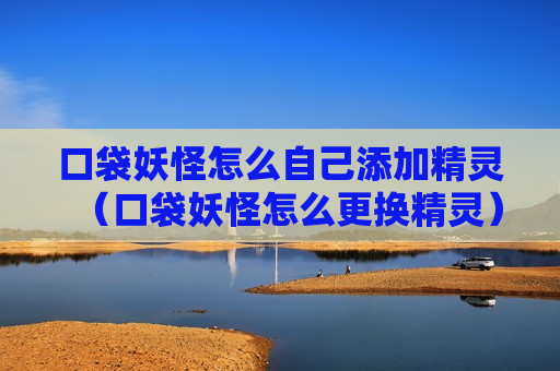 口袋妖怪怎么自己添加精灵（口袋妖怪怎么更换精灵）