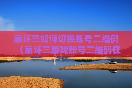 崩坏三如何切换账号二维码（崩坏三游戏账号二维码在哪）