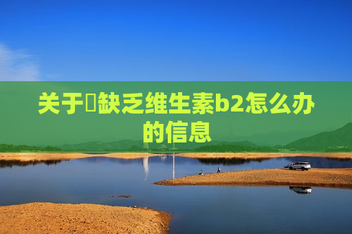 关于​缺乏维生素b2怎么办的信息