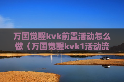万国觉醒kvk前置活动怎么做（万国觉醒kvk1活动流程）
