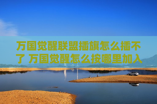 万国觉醒联盟插旗怎么插不了 万国觉醒怎么按哪里加入联盟