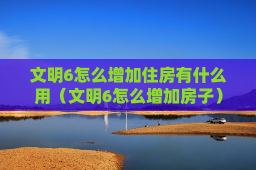 文明6怎么增加住房有什么用（文明6怎么增加房子）