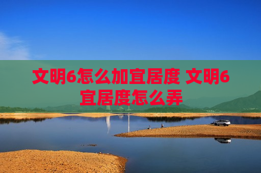 文明6怎么加宜居度 文明6宜居度怎么弄