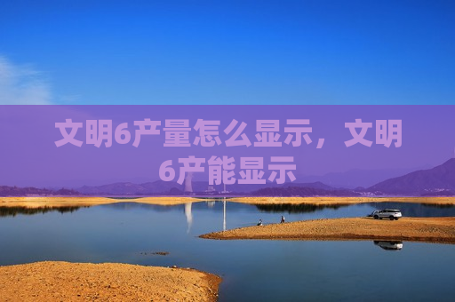 文明6产量怎么显示，文明6产能显示