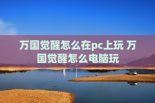 万国觉醒怎么在pc上玩 万国觉醒怎么电脑玩