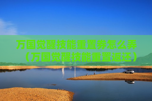 万国觉醒技能重置券怎么弄（万国觉醒技能重置返还）